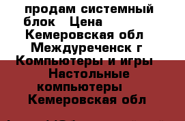  продам системный блок › Цена ­ 10 000 - Кемеровская обл., Междуреченск г. Компьютеры и игры » Настольные компьютеры   . Кемеровская обл.